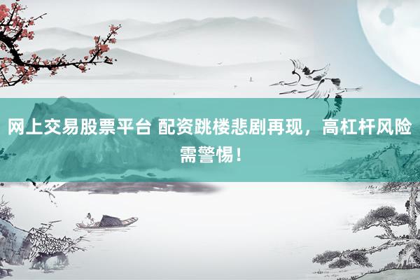 网上交易股票平台 配资跳楼悲剧再现，高杠杆风险需警惕！