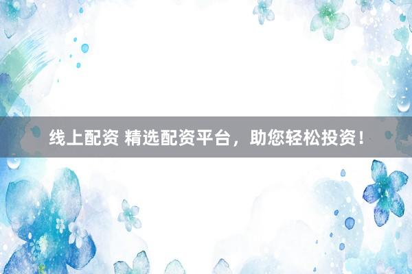 线上配资 精选配资平台，助您轻松投资！