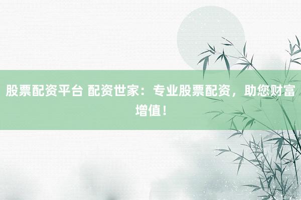 股票配资平台 配资世家：专业股票配资，助您财富增值！