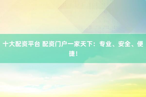 十大配资平台 配资门户一家天下：专业、安全、便捷！
