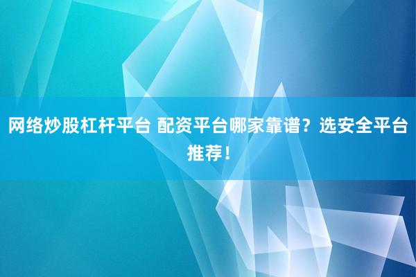 网络炒股杠杆平台 配资平台哪家靠谱？选安全平台推荐！