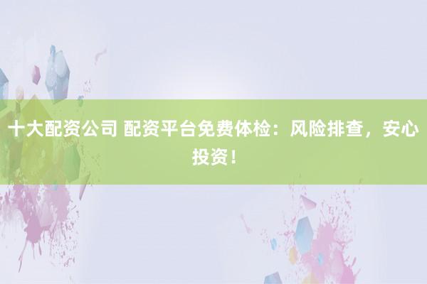 十大配资公司 配资平台免费体检：风险排查，安心投资！