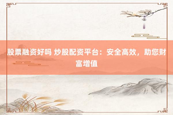 股票融资好吗 炒股配资平台：安全高效，助您财富增值
