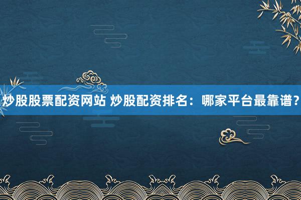 炒股股票配资网站 炒股配资排名：哪家平台最靠谱？