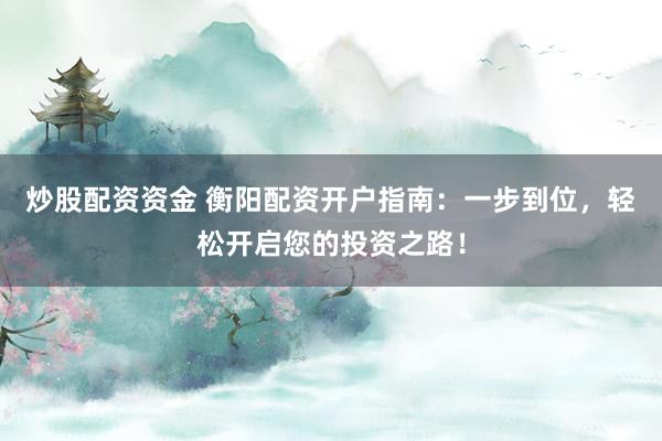 炒股配资资金 衡阳配资开户指南：一步到位，轻松开启您的投资之路！