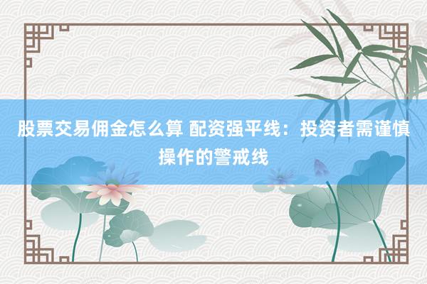 股票交易佣金怎么算 配资强平线：投资者需谨慎操作的警戒线