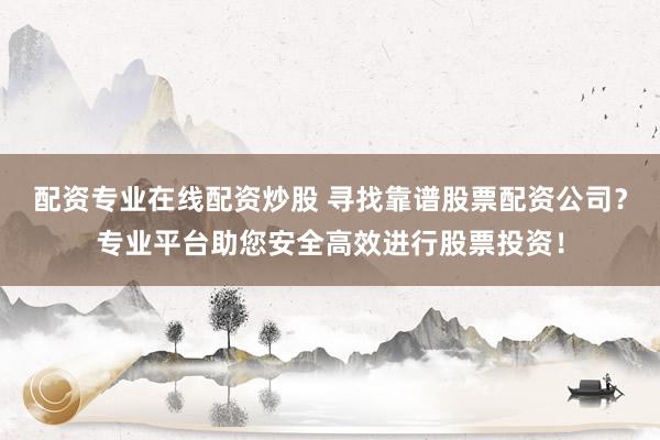 配资专业在线配资炒股 寻找靠谱股票配资公司？专业平台助您安全高效进行股票投资！