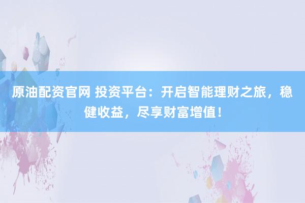 原油配资官网 投资平台：开启智能理财之旅，稳健收益，尽享财富增值！