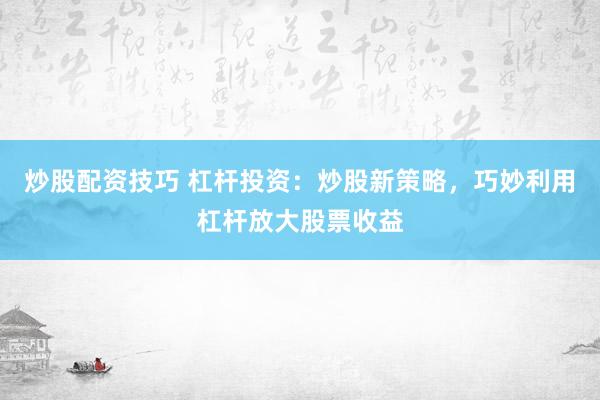 炒股配资技巧 杠杆投资：炒股新策略，巧妙利用杠杆放大股票收益