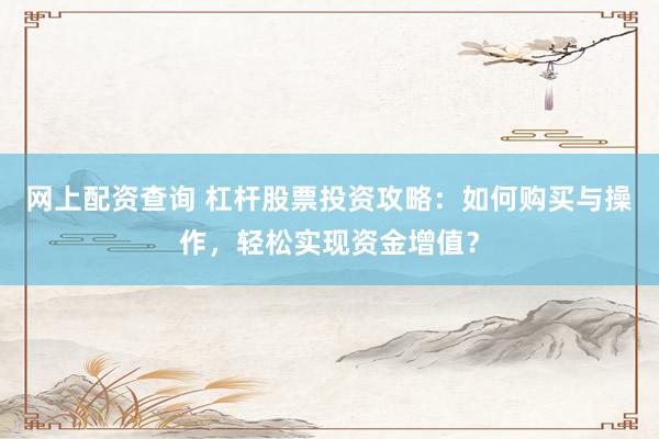 网上配资查询 杠杆股票投资攻略：如何购买与操作，轻松实现资金增值？