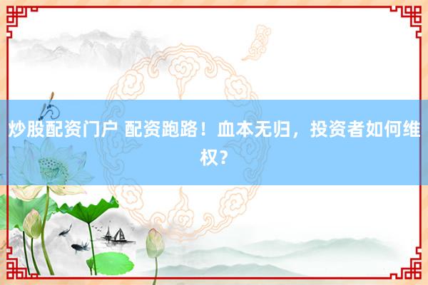 炒股配资门户 配资跑路！血本无归，投资者如何维权？
