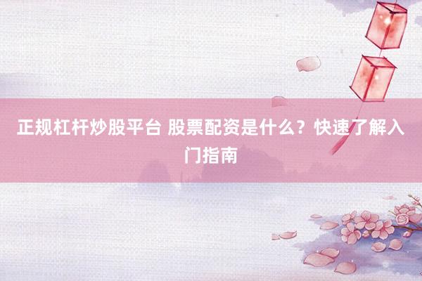 正规杠杆炒股平台 股票配资是什么？快速了解入门指南
