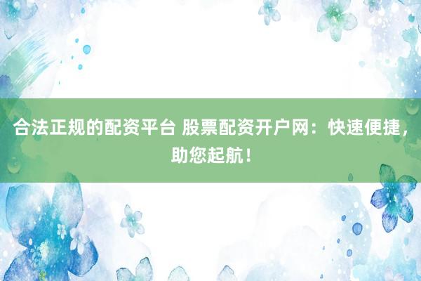 合法正规的配资平台 股票配资开户网：快速便捷，助您起航！