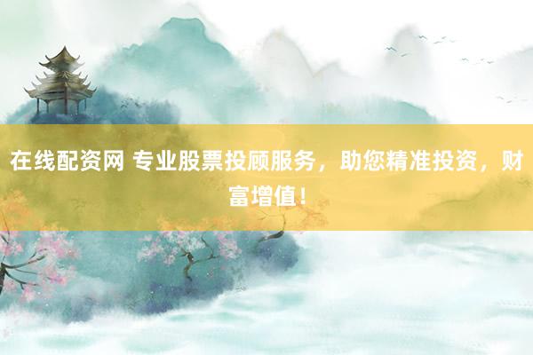 在线配资网 专业股票投顾服务，助您精准投资，财富增值！