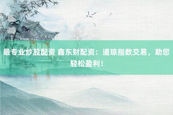 最专业炒股配资 鑫东财配资：道琼指数交易，助您轻松盈利！