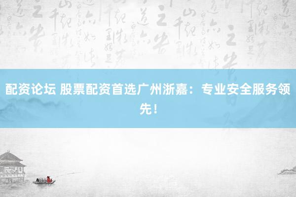 配资论坛 股票配资首选广州浙嘉：专业安全服务领先！