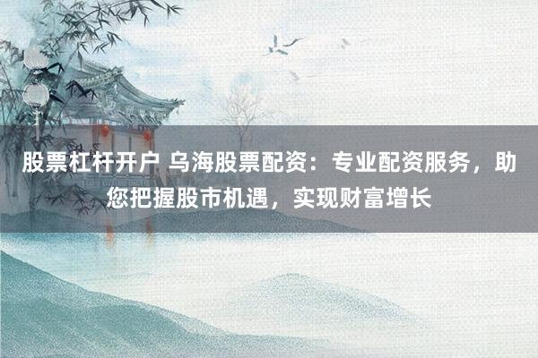 股票杠杆开户 乌海股票配资：专业配资服务，助您把握股市机遇，实现财富增长
