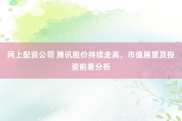 网上配资公司 腾讯股价持续走高，市值展望及投资前景分析