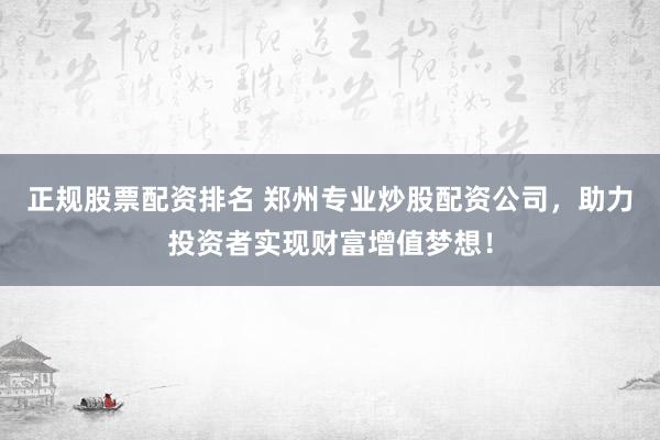 正规股票配资排名 郑州专业炒股配资公司，助力投资者实现财富增值梦想！