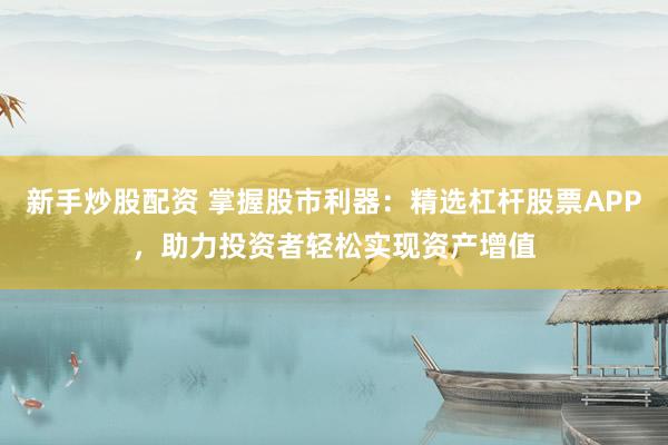 新手炒股配资 掌握股市利器：精选杠杆股票APP，助力投资者轻松实现资产增值