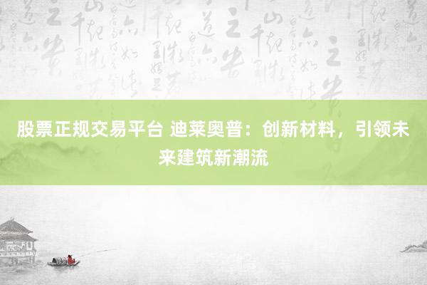 股票正规交易平台 迪莱奥普：创新材料，引领未来建筑新潮流