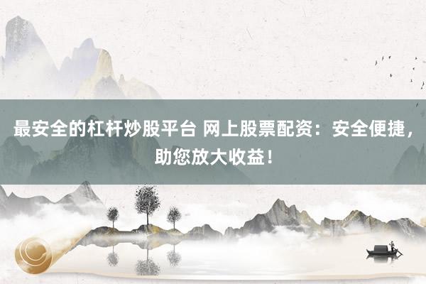最安全的杠杆炒股平台 网上股票配资：安全便捷，助您放大收益！