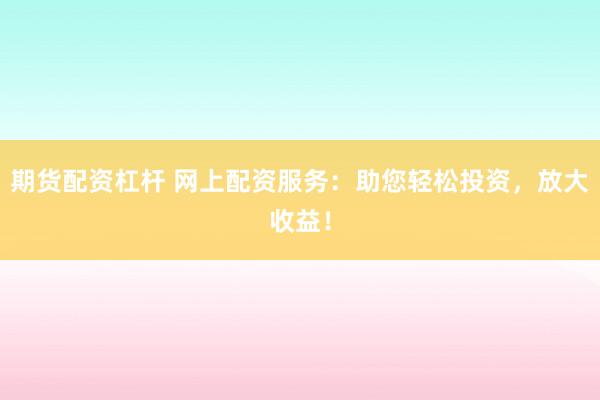 期货配资杠杆 网上配资服务：助您轻松投资，放大收益！