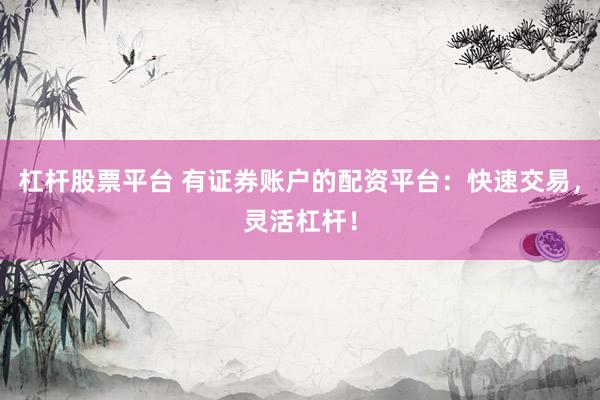 杠杆股票平台 有证券账户的配资平台：快速交易，灵活杠杆！