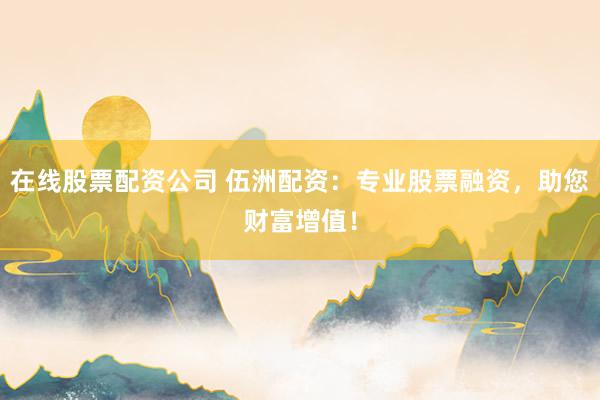 在线股票配资公司 伍洲配资：专业股票融资，助您财富增值！