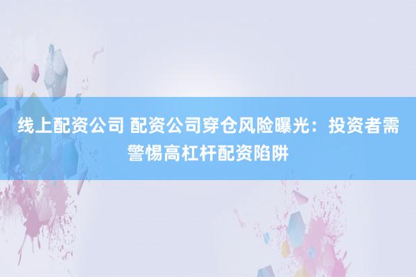 线上配资公司 配资公司穿仓风险曝光：投资者需警惕高杠杆配资陷阱