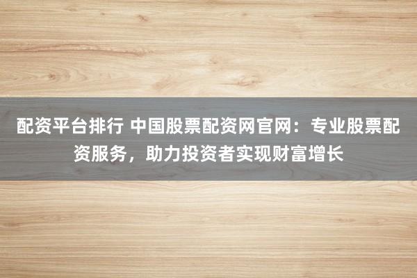 配资平台排行 中国股票配资网官网：专业股票配资服务，助力投资者实现财富增长
