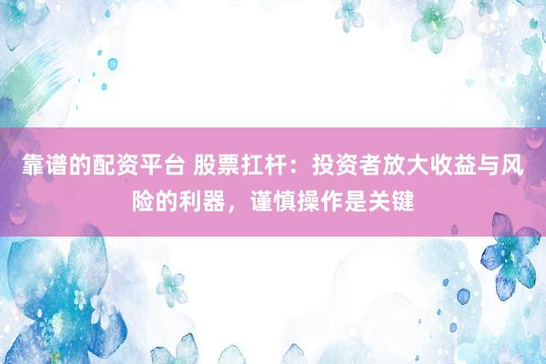靠谱的配资平台 股票扛杆：投资者放大收益与风险的利器，谨慎操作是关键
