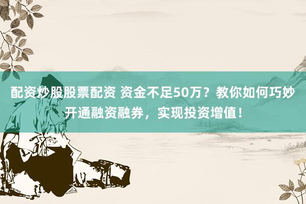 配资炒股股票配资 资金不足50万？教你如何巧妙开通融资融券，实现投资增值！