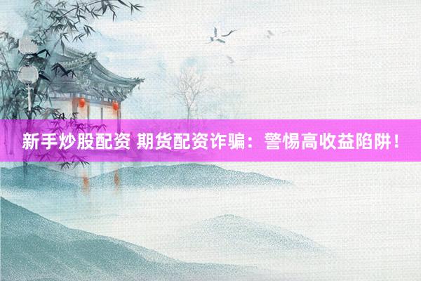 新手炒股配资 期货配资诈骗：警惕高收益陷阱！