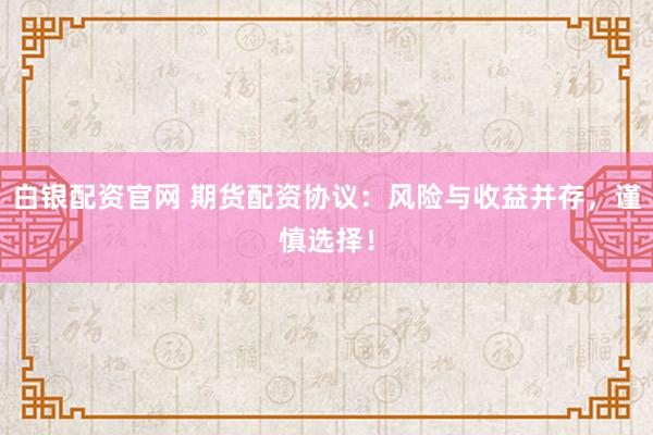 白银配资官网 期货配资协议：风险与收益并存，谨慎选择！