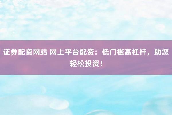 证券配资网站 网上平台配资：低门槛高杠杆，助您轻松投资！