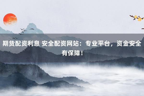 期货配资利息 安全配资网站：专业平台，资金安全有保障！