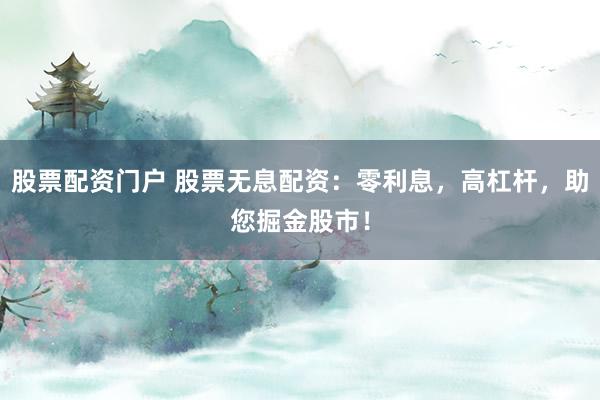股票配资门户 股票无息配资：零利息，高杠杆，助您掘金股市！