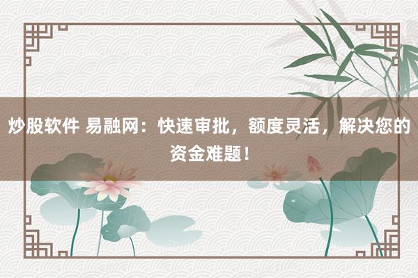 炒股软件 易融网：快速审批，额度灵活，解决您的资金难题！