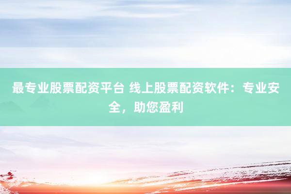 最专业股票配资平台 线上股票配资软件：专业安全，助您盈利