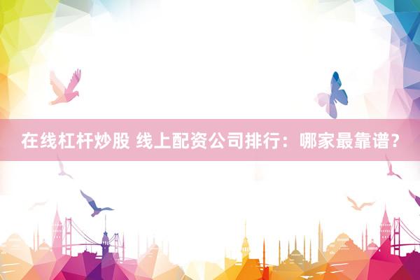 在线杠杆炒股 线上配资公司排行：哪家最靠谱？