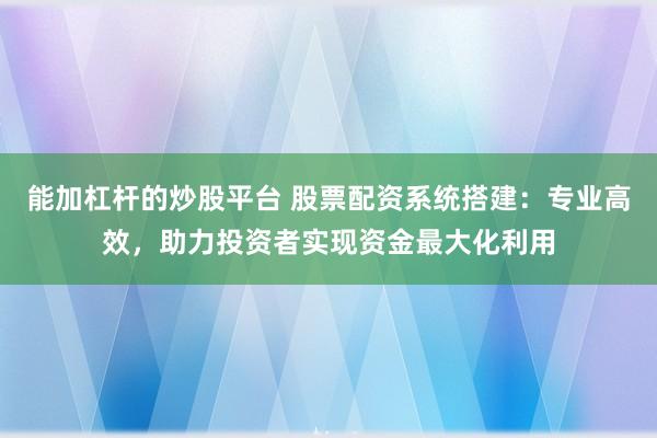 能加杠杆的炒股平台 股票配资系统搭建：专业高效，助力投资者实现资金最大化利用