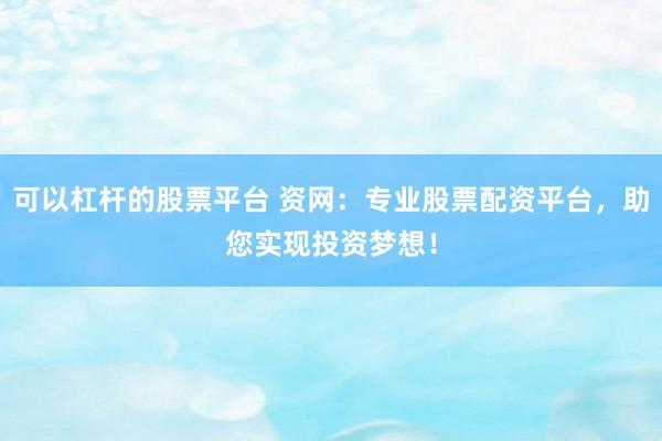 可以杠杆的股票平台 资网：专业股票配资平台，助您实现投资梦想！