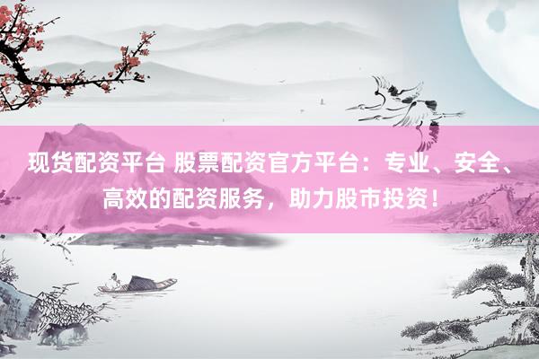 现货配资平台 股票配资官方平台：专业、安全、高效的配资服务，助力股市投资！