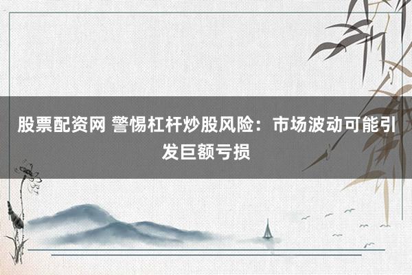 股票配资网 警惕杠杆炒股风险：市场波动可能引发巨额亏损