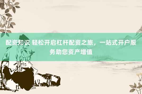 配资知识 轻松开启杠杆配资之旅，一站式开户服务助您资产增值