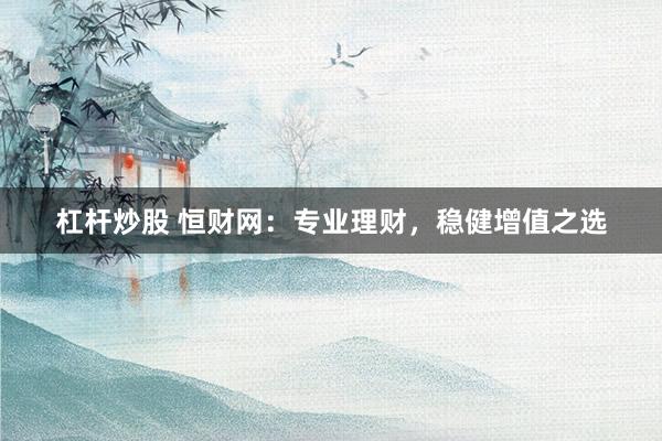 杠杆炒股 恒财网：专业理财，稳健增值之选