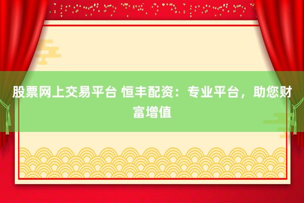 股票网上交易平台 恒丰配资：专业平台，助您财富增值