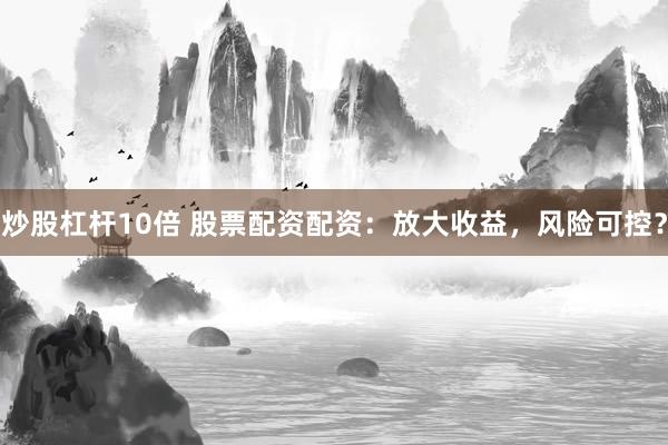 炒股杠杆10倍 股票配资配资：放大收益，风险可控？