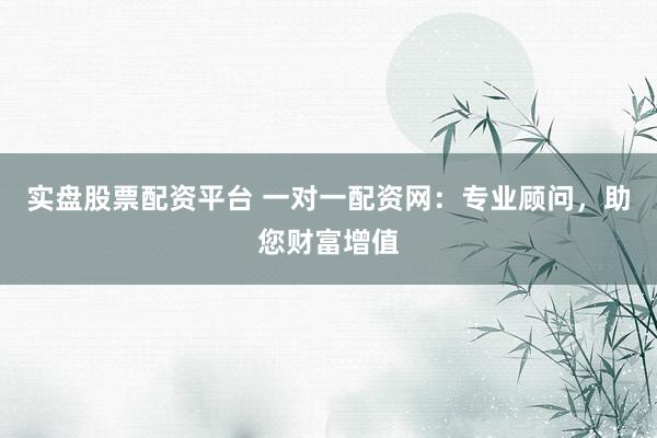 实盘股票配资平台 一对一配资网：专业顾问，助您财富增值